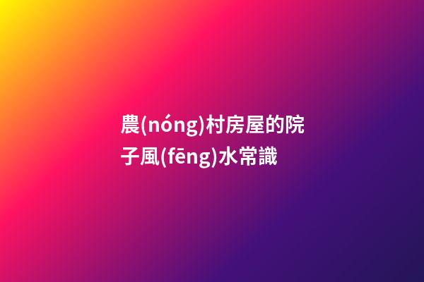 農(nóng)村房屋的院子風(fēng)水常識