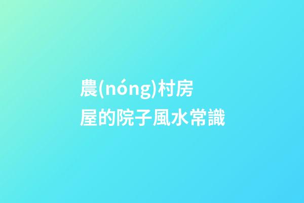 農(nóng)村房屋的院子風水常識