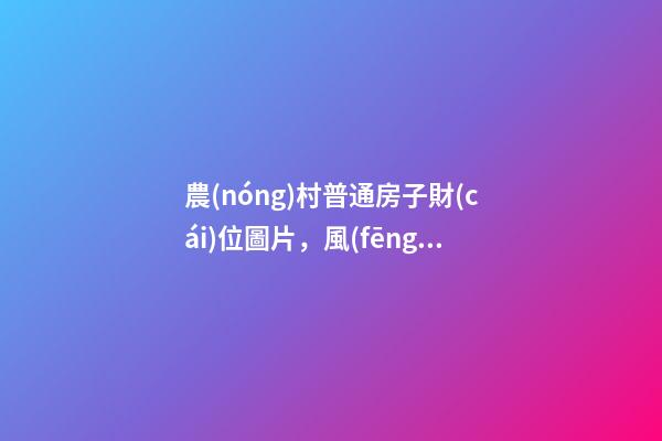 農(nóng)村普通房子財(cái)位圖片，風(fēng)水中陽宅風(fēng)水、陰宅風(fēng)水、五黃位、財(cái)位等的意思-第1張-觀點(diǎn)-玄機(jī)派