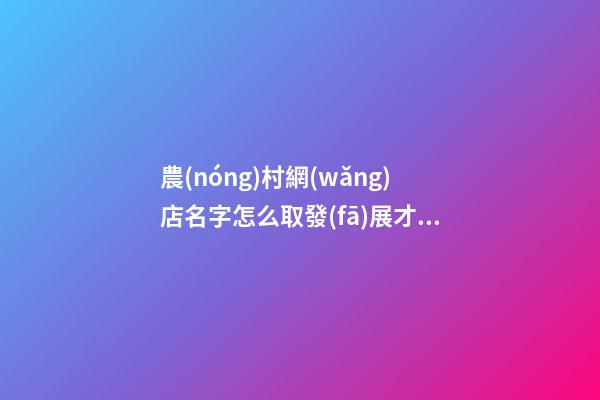 農(nóng)村網(wǎng)店名字怎么取發(fā)展才會(huì)高效-第1張-店鋪起名-玄機(jī)派