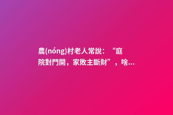 農(nóng)村老人常說：“庭院對門開，家敗主斷財”，啥意思，有啥講究