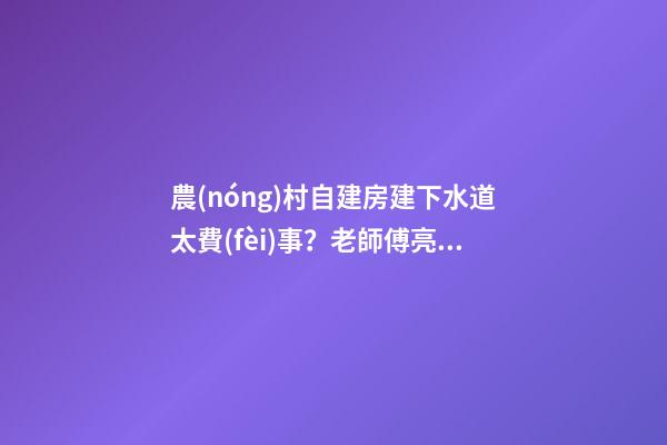 農(nóng)村自建房建下水道太費(fèi)事？老師傅亮出絕招，排水難題輕松解決！