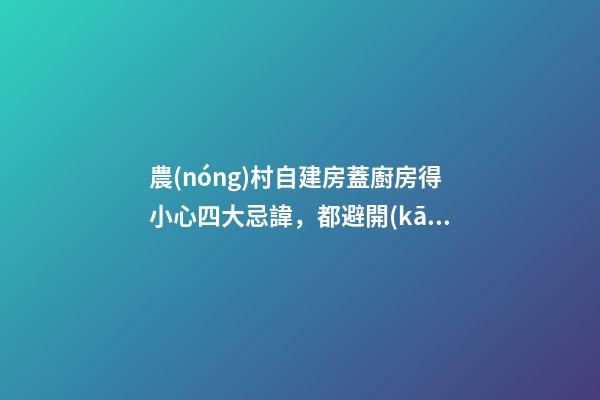 農(nóng)村自建房蓋廚房得小心四大忌諱，都避開(kāi)來(lái)年能步步高升財(cái)源廣進(jìn)