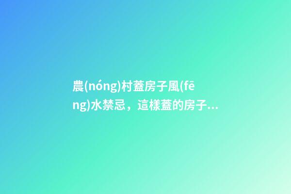 農(nóng)村蓋房子風(fēng)水禁忌，這樣蓋的房子更有福氣