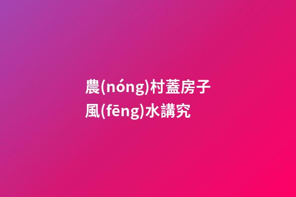 農(nóng)村蓋房子風(fēng)水講究