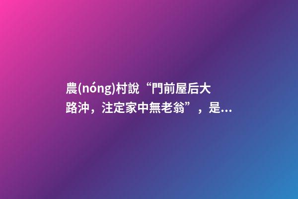 農(nóng)村說“門前屋后大路沖，注定家中無老翁”，是有道理的！