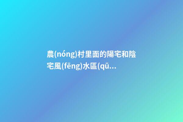 農(nóng)村里面的陽宅和陰宅風(fēng)水區(qū)別