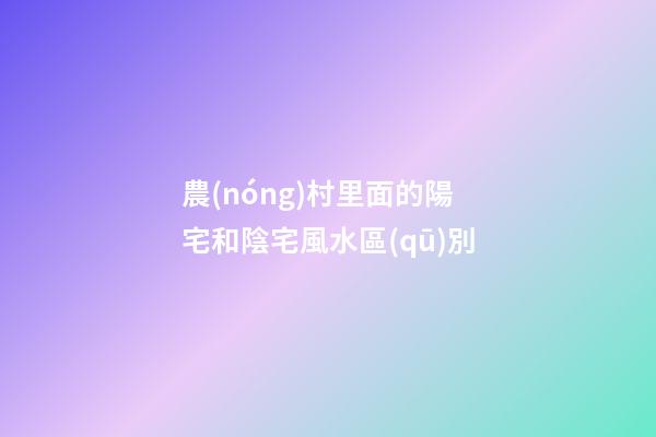 農(nóng)村里面的陽宅和陰宅風水區(qū)別