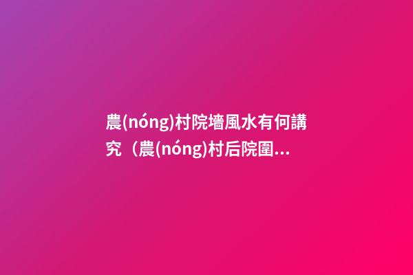 農(nóng)村院墻風水有何講究（農(nóng)村后院圍墻風水）