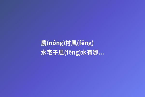 農(nóng)村風(fēng)水宅子風(fēng)水有哪些