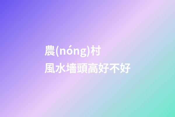 農(nóng)村風水墻頭高好不好