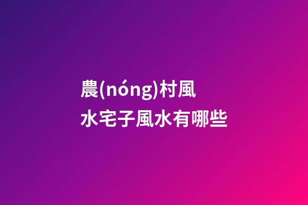 農(nóng)村風水宅子風水有哪些