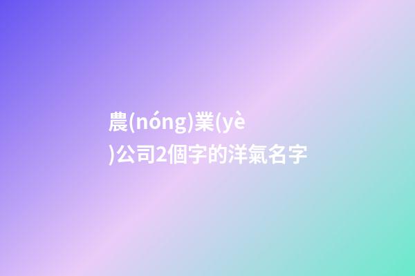 農(nóng)業(yè)公司2個字的洋氣名字