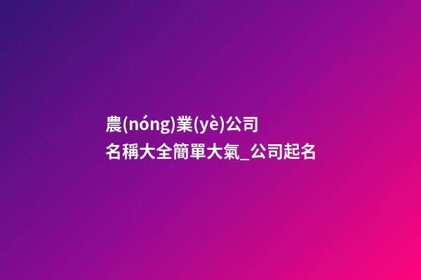 農(nóng)業(yè)公司名稱大全簡單大氣_公司起名-第1張-公司起名-玄機派