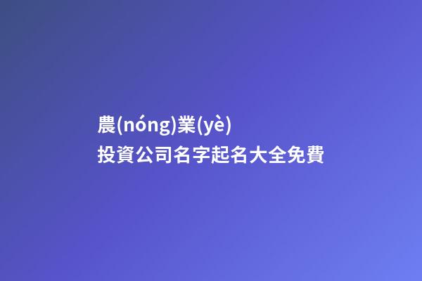 農(nóng)業(yè)投資公司名字起名大全免費-第1張-公司起名-玄機派