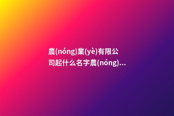 農(nóng)業(yè)有限公司起什么名字農(nóng)業(yè)方面的公司名字三篇-第1張-公司起名-玄機(jī)派