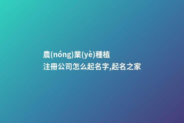 農(nóng)業(yè)種植注冊公司怎么起名字,起名之家-第1張-公司起名-玄機派