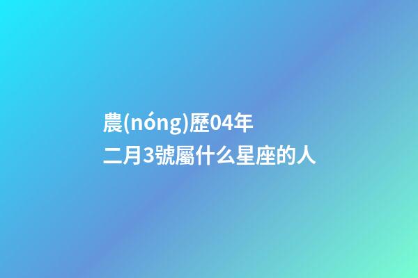 農(nóng)歷04年二月3號屬什么星座的人-第1張-星座運勢-玄機派