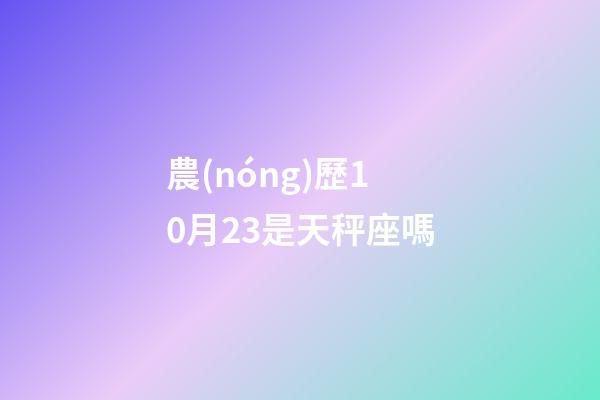 農(nóng)歷10月23是天秤座嗎-第1張-星座運(yùn)勢(shì)-玄機(jī)派