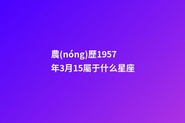 農(nóng)歷1957年3月15屬于什么星座-第1張-星座運(yùn)勢(shì)-玄機(jī)派