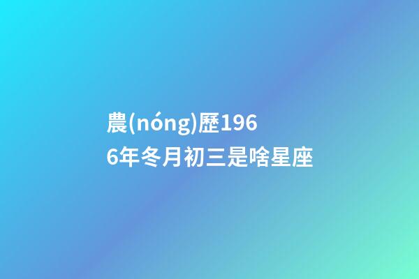 農(nóng)歷1966年冬月初三是啥星座-第1張-星座運(yùn)勢(shì)-玄機(jī)派