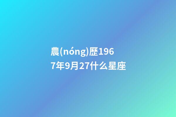農(nóng)歷1967年9月27什么星座-第1張-星座運(yùn)勢-玄機(jī)派