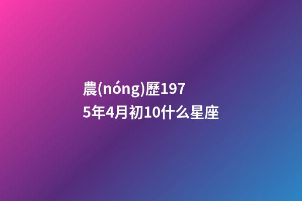 農(nóng)歷1975年4月初10什么星座-第1張-星座運勢-玄機派