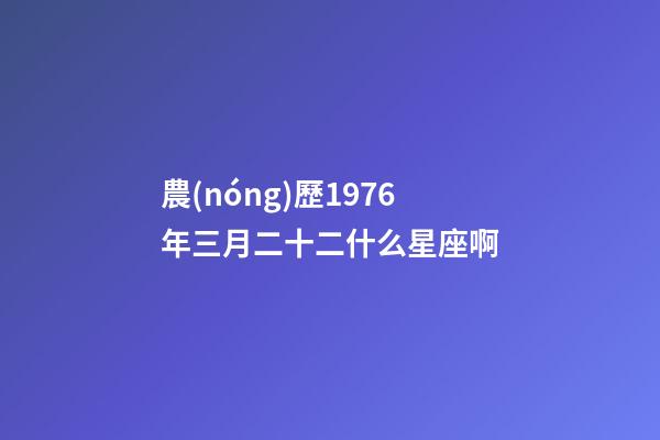 農(nóng)歷1976年三月二十二什么星座啊-第1張-星座運勢-玄機派
