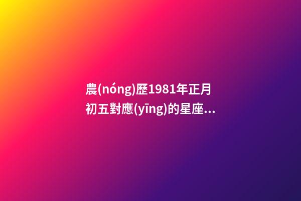 農(nóng)歷1981年正月初五對應(yīng)的星座是什么-第1張-星座運勢-玄機派