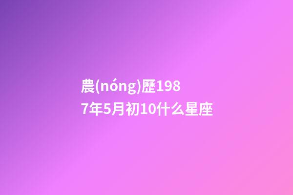 農(nóng)歷1987年5月初10什么星座-第1張-星座運(yùn)勢(shì)-玄機(jī)派