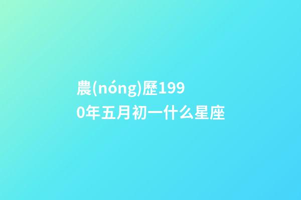 農(nóng)歷1990年五月初一什么星座-第1張-星座運勢-玄機派