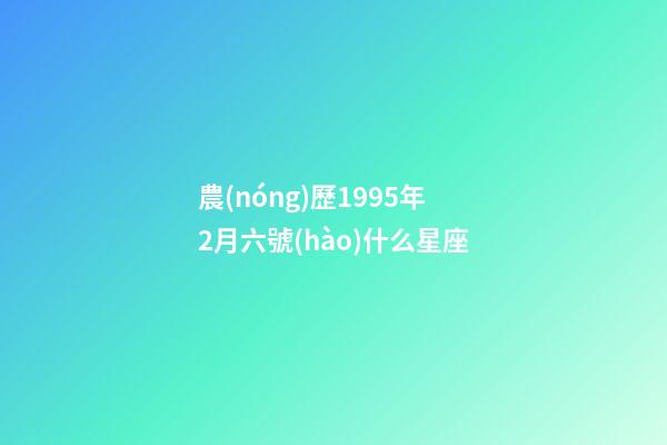 農(nóng)歷1995年2月六號(hào)什么星座-第1張-星座運(yùn)勢(shì)-玄機(jī)派