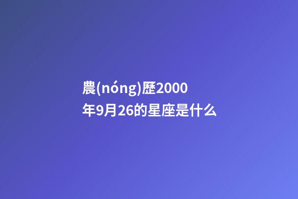 農(nóng)歷2000年9月26的星座是什么-第1張-星座運勢-玄機派