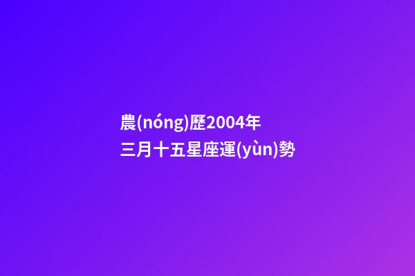 農(nóng)歷2004年三月十五星座運(yùn)勢