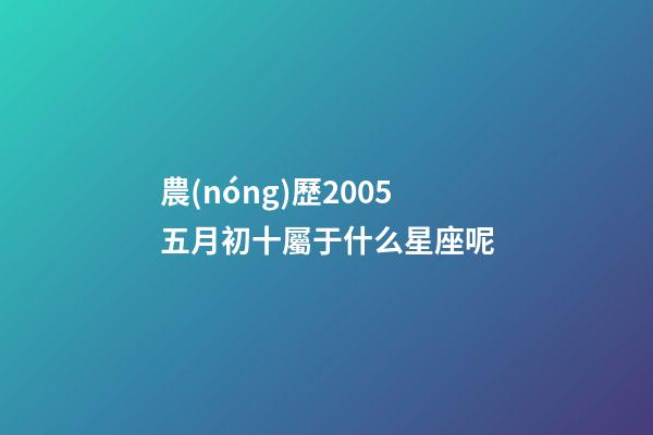 農(nóng)歷2005五月初十屬于什么星座呢-第1張-星座運勢-玄機派