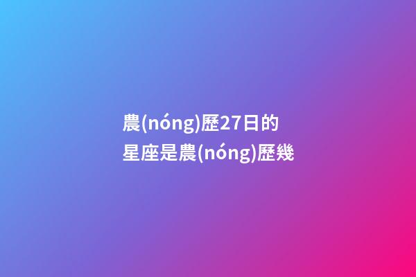 農(nóng)歷27日的星座是農(nóng)歷幾-第1張-星座運(yùn)勢-玄機(jī)派