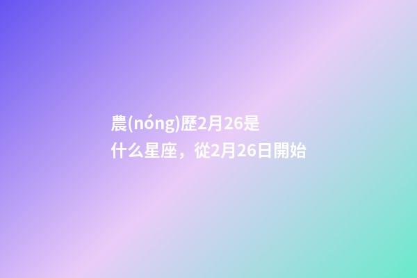 農(nóng)歷2月26是什么星座，從2月26日開始-第1張-觀點-玄機派