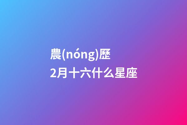 農(nóng)歷2月十六什么星座-第1張-星座運(yùn)勢(shì)-玄機(jī)派