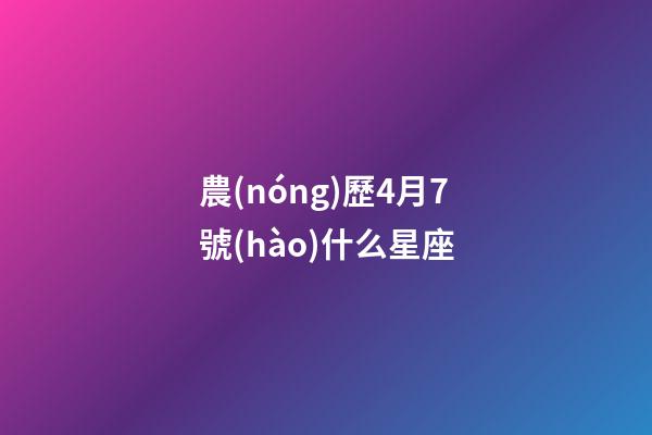 農(nóng)歷4月7號(hào)什么星座-第1張-星座運(yùn)勢(shì)-玄機(jī)派