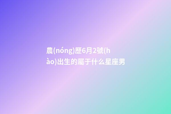 農(nóng)歷6月2號(hào)出生的屬于什么星座男-第1張-星座運(yùn)勢(shì)-玄機(jī)派