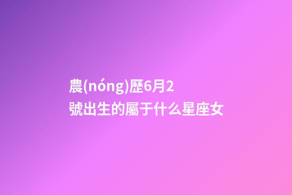 農(nóng)歷6月2號出生的屬于什么星座女-第1張-星座運勢-玄機派