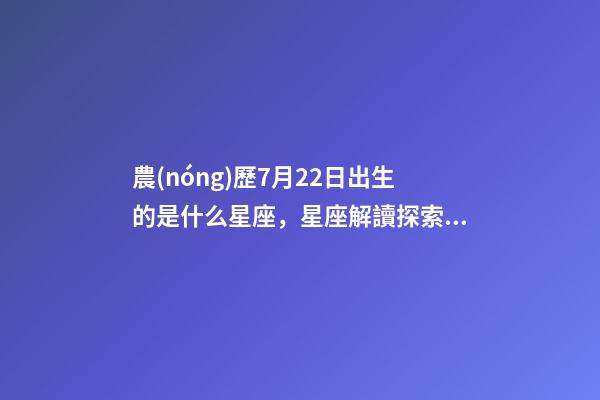 農(nóng)歷7月22日出生的是什么星座，星座解讀探索十二星座的性格與特點-第1張-觀點-玄機(jī)派