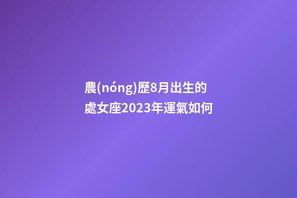 農(nóng)歷8月出生的處女座2023年運氣如何-第1張-星座運勢-玄機派