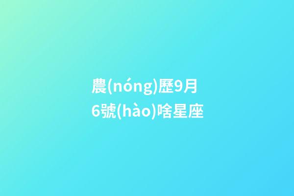 農(nóng)歷9月6號(hào)啥星座-第1張-星座運(yùn)勢(shì)-玄機(jī)派