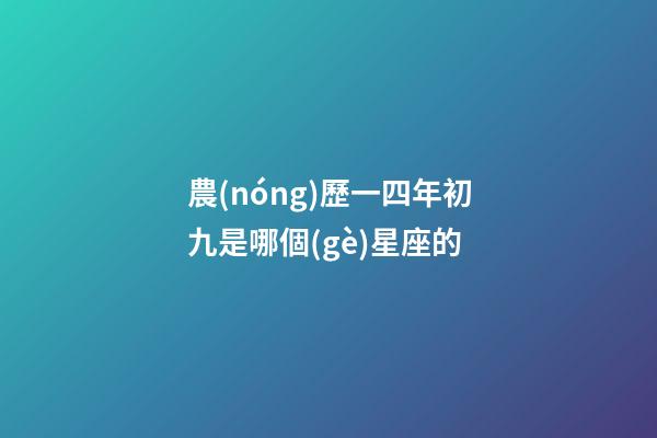 農(nóng)歷一四年初九是哪個(gè)星座的-第1張-星座運(yùn)勢(shì)-玄機(jī)派