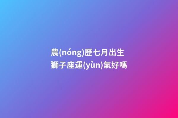 農(nóng)歷七月出生獅子座運(yùn)氣好嗎-第1張-星座運(yùn)勢(shì)-玄機(jī)派