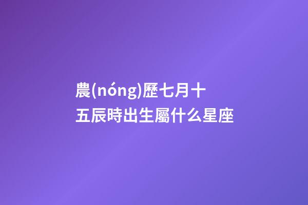 農(nóng)歷七月十五辰時出生屬什么星座-第1張-星座運勢-玄機派