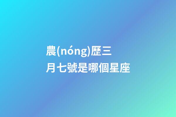 農(nóng)歷三月七號是哪個星座-第1張-星座運勢-玄機派