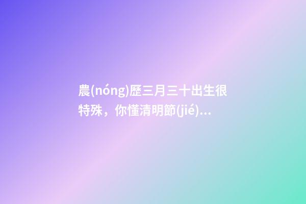 農(nóng)歷三月三十出生很特殊，你懂清明節(jié)嗎-第1張-觀點(diǎn)-玄機(jī)派