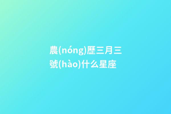 農(nóng)歷三月三號(hào)什么星座-第1張-星座運(yùn)勢-玄機(jī)派